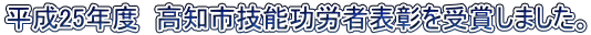 平成25年度　高知市技能功労者表彰を受賞しました。